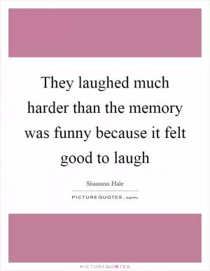 They laughed much harder than the memory was funny because it felt good to laugh Picture Quote #1