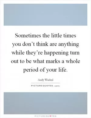 Sometimes the little times you don’t think are anything while they’re happening turn out to be what marks a whole period of your life Picture Quote #1