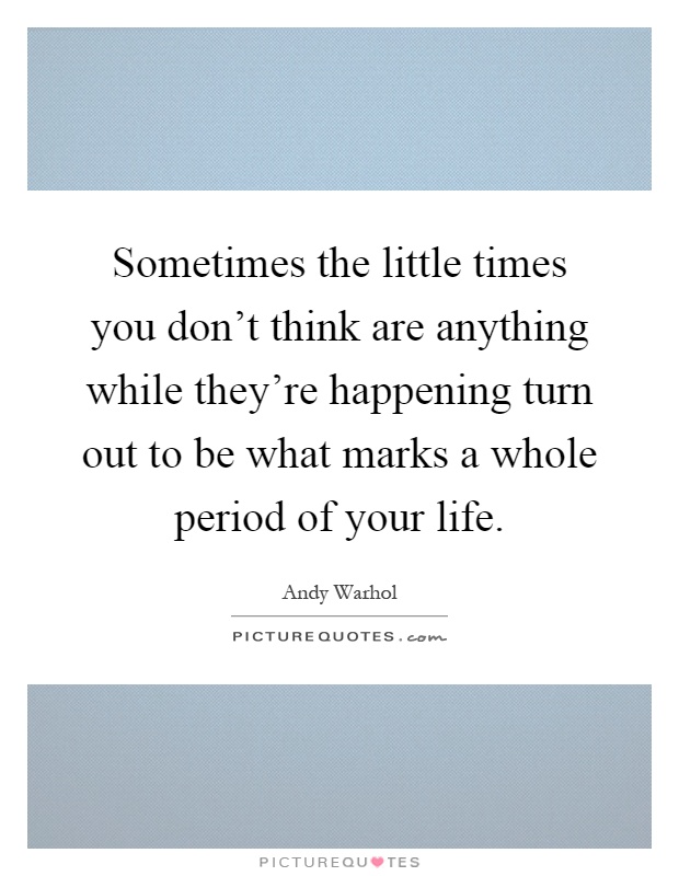 Sometimes the little times you don't think are anything while they're happening turn out to be what marks a whole period of your life Picture Quote #1