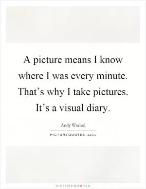 A picture means I know where I was every minute. That’s why I take pictures. It’s a visual diary Picture Quote #1