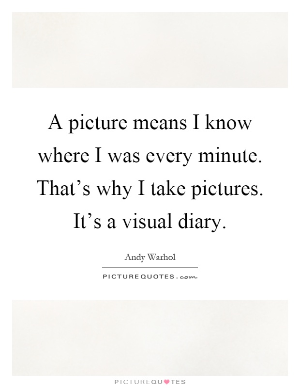 A picture means I know where I was every minute. That's why I take pictures. It's a visual diary Picture Quote #1
