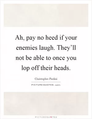 Ah, pay no heed if your enemies laugh. They’ll not be able to once you lop off their heads Picture Quote #1