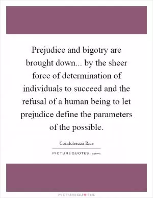 Prejudice and bigotry are brought down... by the sheer force of determination of individuals to succeed and the refusal of a human being to let prejudice define the parameters of the possible Picture Quote #1