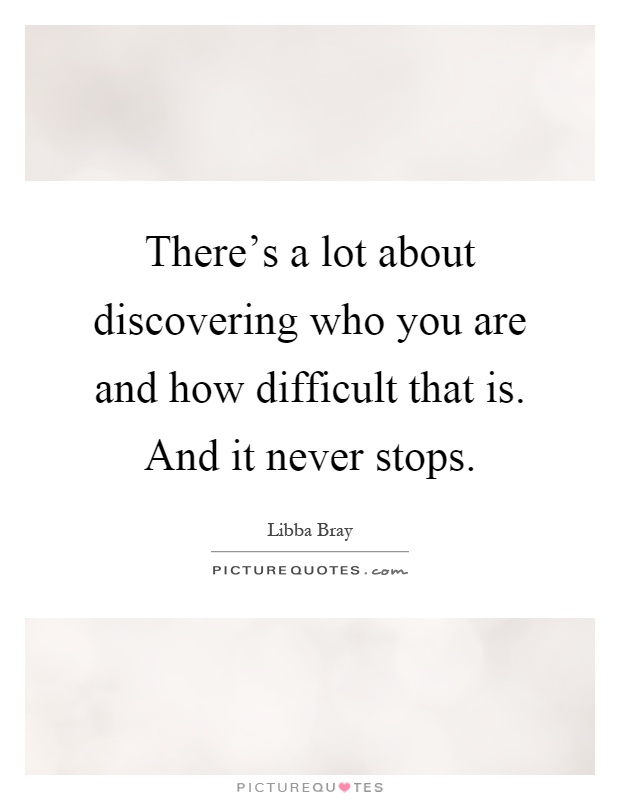 There's a lot about discovering who you are and how difficult that is. And it never stops Picture Quote #1