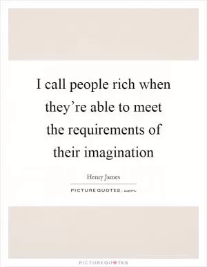 I call people rich when they’re able to meet the requirements of their imagination Picture Quote #1