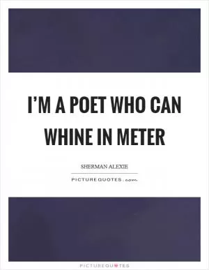 I’m a poet who can whine in meter Picture Quote #1
