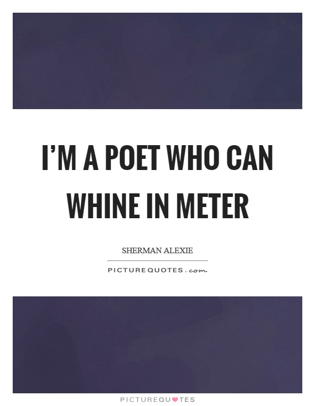 I'm a poet who can whine in meter Picture Quote #1