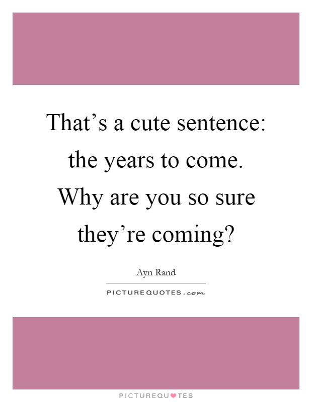 That's a cute sentence: the years to come. Why are you so sure they're coming? Picture Quote #1