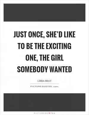 Just once, she’d like to be the exciting one, the girl somebody wanted Picture Quote #1