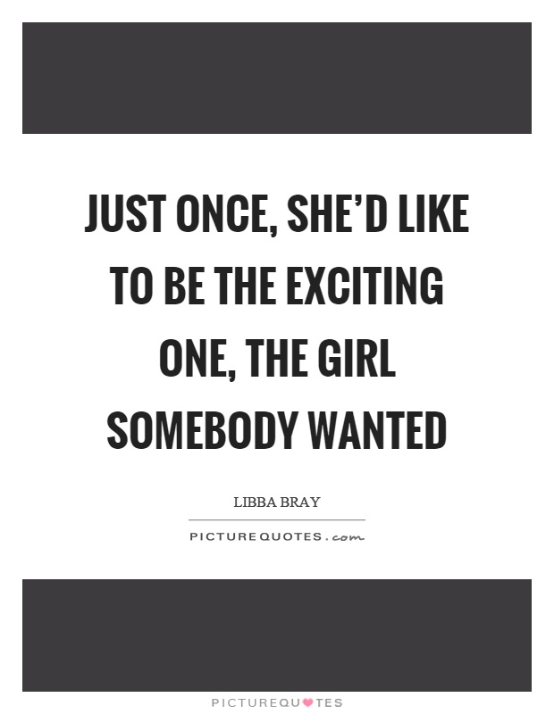 Just once, she'd like to be the exciting one, the girl somebody wanted Picture Quote #1