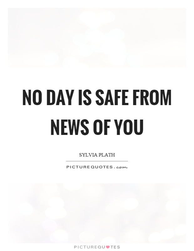 No day is safe from news of you Picture Quote #1