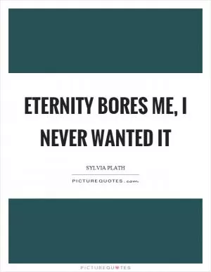 Eternity bores me, I never wanted it Picture Quote #1