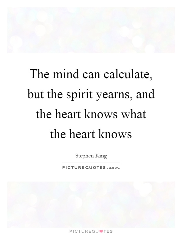 The mind can calculate, but the spirit yearns, and the heart knows what the heart knows Picture Quote #1