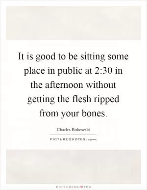 It is good to be sitting some place in public at 2:30 in the afternoon without getting the flesh ripped from your bones Picture Quote #1
