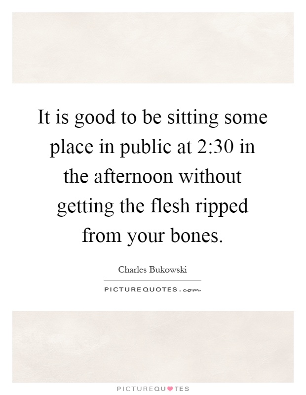It is good to be sitting some place in public at 2:30 in the afternoon without getting the flesh ripped from your bones Picture Quote #1