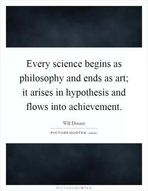 Every science begins as philosophy and ends as art; it arises in hypothesis and flows into achievement Picture Quote #1