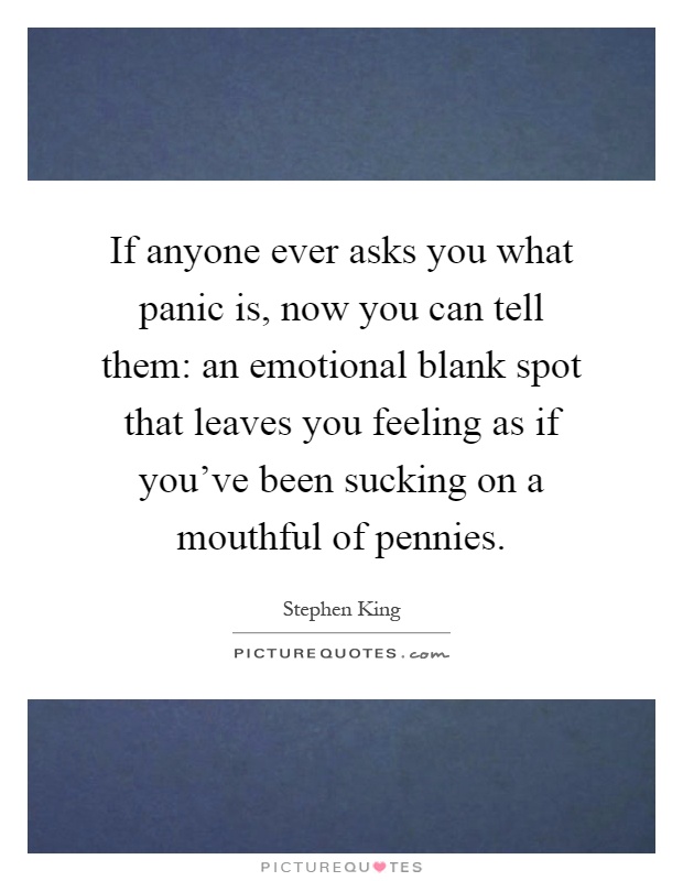 If anyone ever asks you what panic is, now you can tell them: an emotional blank spot that leaves you feeling as if you've been sucking on a mouthful of pennies Picture Quote #1