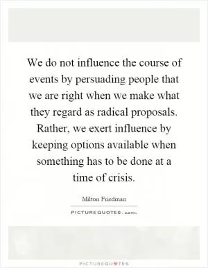 We do not influence the course of events by persuading people that we are right when we make what they regard as radical proposals. Rather, we exert influence by keeping options available when something has to be done at a time of crisis Picture Quote #1