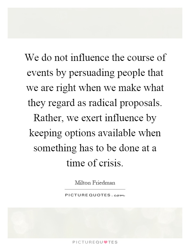 We do not influence the course of events by persuading people that we are right when we make what they regard as radical proposals. Rather, we exert influence by keeping options available when something has to be done at a time of crisis Picture Quote #1