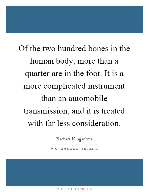 Of the two hundred bones in the human body, more than a quarter are in the foot. It is a more complicated instrument than an automobile transmission, and it is treated with far less consideration Picture Quote #1