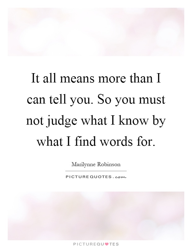It all means more than I can tell you. So you must not judge what I know by what I find words for Picture Quote #1
