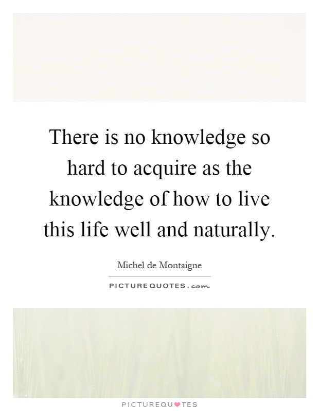 There is no knowledge so hard to acquire as the knowledge of how to live this life well and naturally Picture Quote #1
