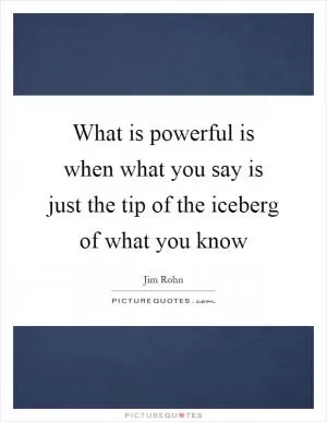What is powerful is when what you say is just the tip of the iceberg of what you know Picture Quote #1