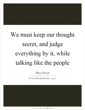 We must keep our thought secret, and judge everything by it, while talking like the people Picture Quote #1