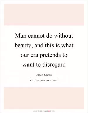 Man cannot do without beauty, and this is what our era pretends to want to disregard Picture Quote #1