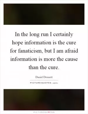 In the long run I certainly hope information is the cure for fanaticism, but I am afraid information is more the cause than the cure Picture Quote #1