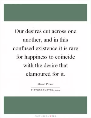 Our desires cut across one another, and in this confused existence it is rare for happiness to coincide with the desire that clamoured for it Picture Quote #1