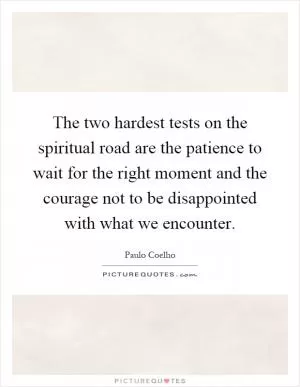 The two hardest tests on the spiritual road are the patience to wait for the right moment and the courage not to be disappointed with what we encounter Picture Quote #1