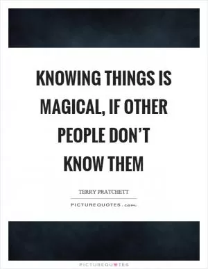 Knowing things is magical, if other people don’t know them Picture Quote #1