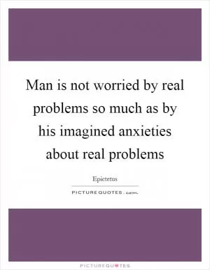 Man is not worried by real problems so much as by his imagined anxieties about real problems Picture Quote #1