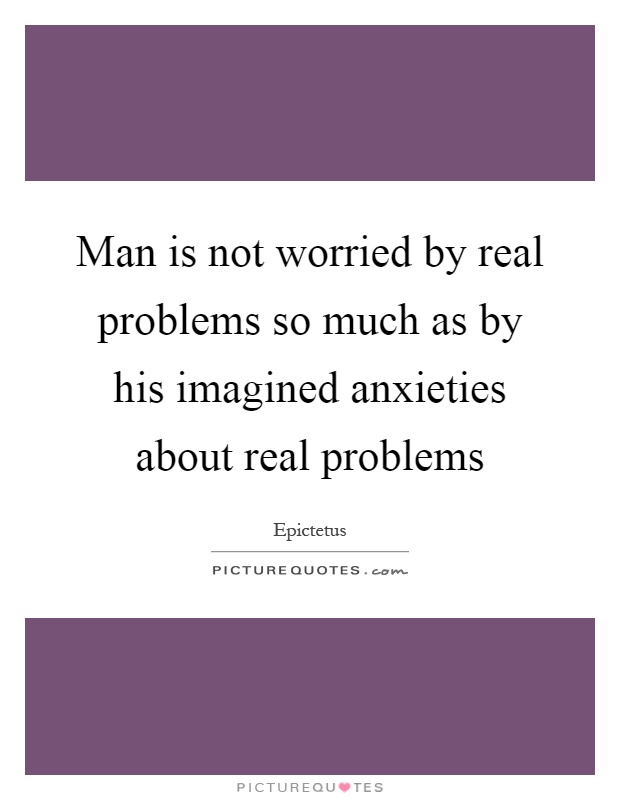 Man is not worried by real problems so much as by his imagined anxieties about real problems Picture Quote #1