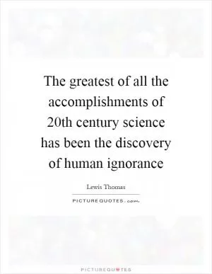 The greatest of all the accomplishments of 20th century science has been the discovery of human ignorance Picture Quote #1