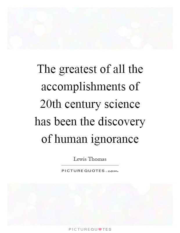 The greatest of all the accomplishments of 20th century science has been the discovery of human ignorance Picture Quote #1