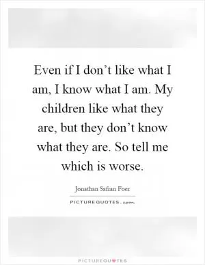 Even if I don’t like what I am, I know what I am. My children like what they are, but they don’t know what they are. So tell me which is worse Picture Quote #1
