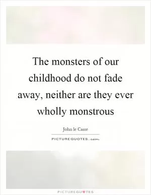The monsters of our childhood do not fade away, neither are they ever wholly monstrous Picture Quote #1