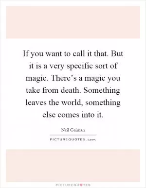 If you want to call it that. But it is a very specific sort of magic. There’s a magic you take from death. Something leaves the world, something else comes into it Picture Quote #1