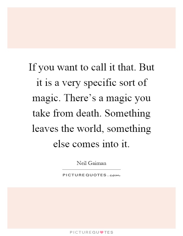 If you want to call it that. But it is a very specific sort of magic. There's a magic you take from death. Something leaves the world, something else comes into it Picture Quote #1