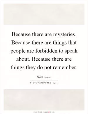 Because there are mysteries. Because there are things that people are forbidden to speak about. Because there are things they do not remember Picture Quote #1
