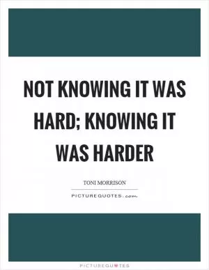 Not knowing it was hard; knowing it was harder Picture Quote #1