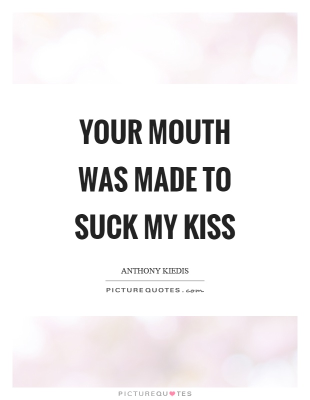 Your mouth was made to suck my kiss Picture Quote #1