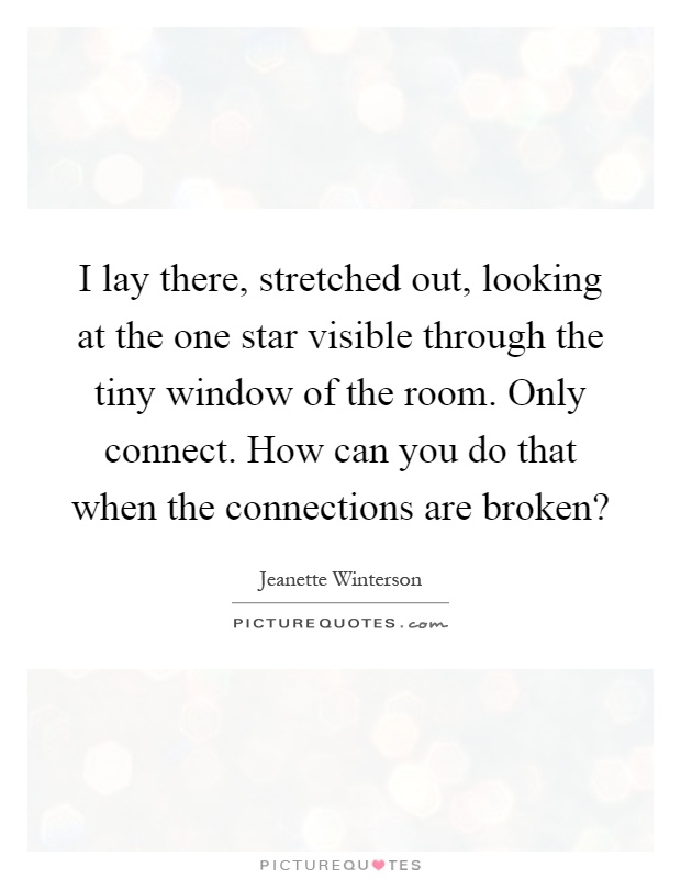 I lay there, stretched out, looking at the one star visible through the tiny window of the room. Only connect. How can you do that when the connections are broken? Picture Quote #1