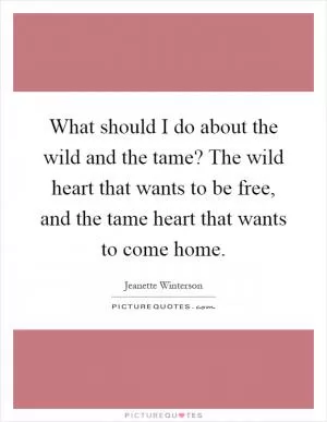 What should I do about the wild and the tame? The wild heart that wants to be free, and the tame heart that wants to come home Picture Quote #1
