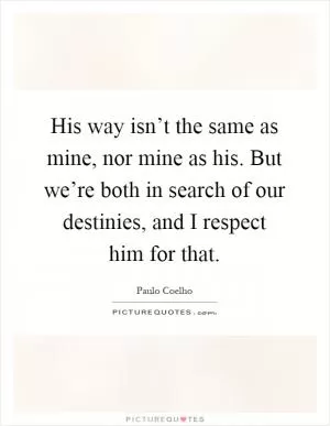 His way isn’t the same as mine, nor mine as his. But we’re both in search of our destinies, and I respect him for that Picture Quote #1