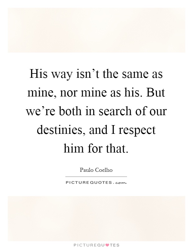 His way isn't the same as mine, nor mine as his. But we're both in search of our destinies, and I respect him for that Picture Quote #1