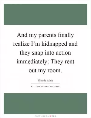 And my parents finally realize I’m kidnapped and they snap into action immediately: They rent out my room Picture Quote #1