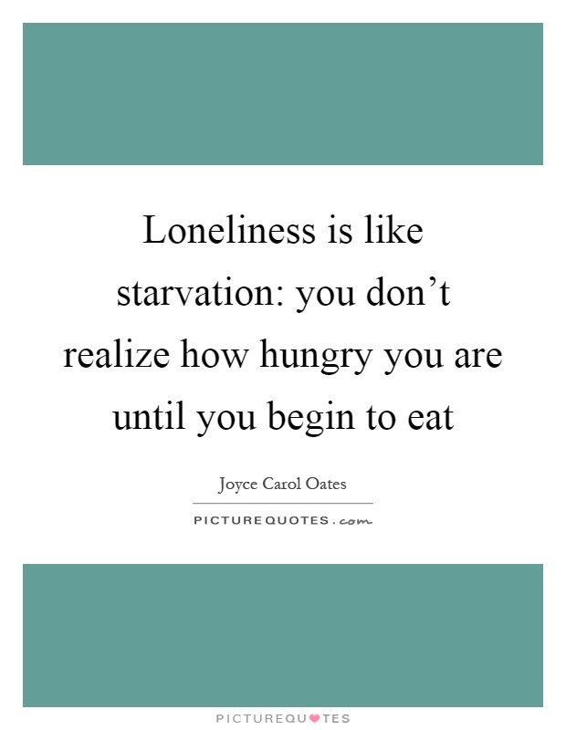 Loneliness is like starvation: you don't realize how hungry you are until you begin to eat Picture Quote #1